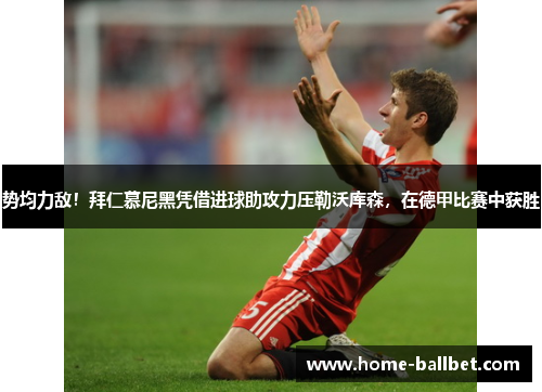 势均力敌！拜仁慕尼黑凭借进球助攻力压勒沃库森，在德甲比赛中获胜